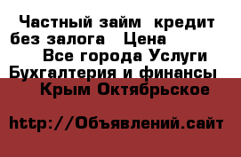 Частный займ, кредит без залога › Цена ­ 1 500 000 - Все города Услуги » Бухгалтерия и финансы   . Крым,Октябрьское